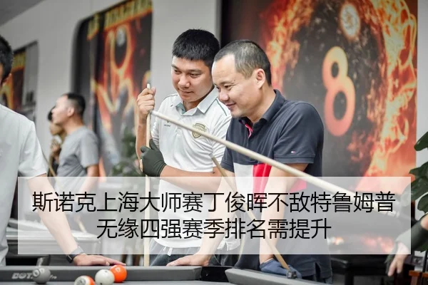 斯诺克上海大师赛丁俊晖不敌特鲁姆普无缘四强赛季排名需提升