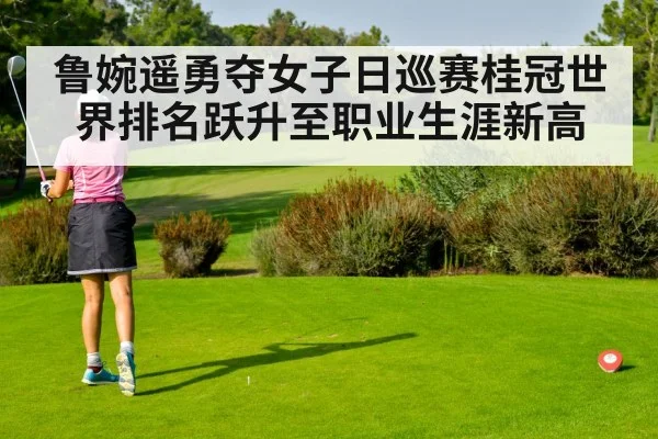 鲁婉遥勇夺女子日巡赛桂冠世界排名跃升至职业生涯新高
