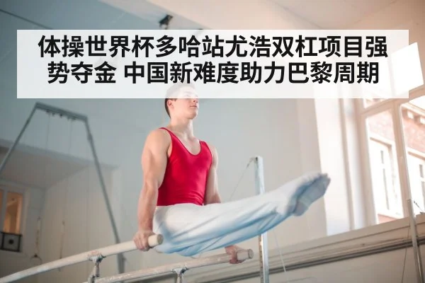 体操世界杯多哈站尤浩双杠项目强势夺金 中国新难度助力巴黎周期