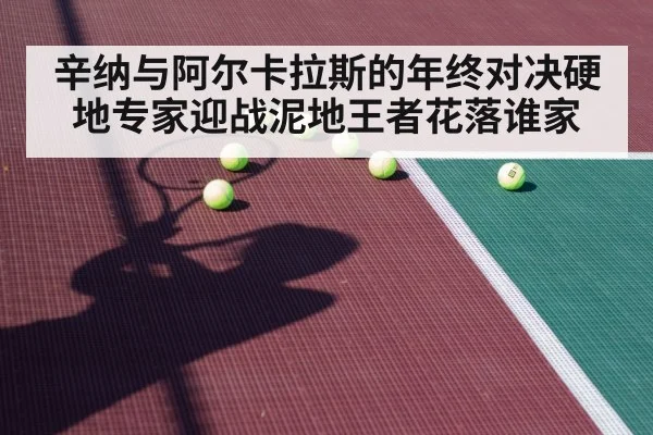辛纳与阿尔卡拉斯的年终对决硬地专家迎战泥地王者花落谁家