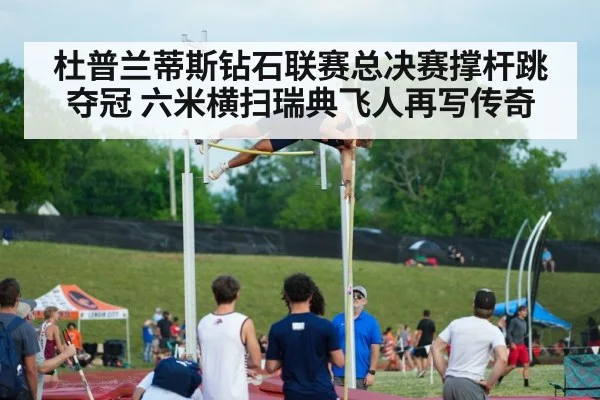 杜普兰蒂斯钻石联赛总决赛撑杆跳夺冠 六米横扫瑞典飞人再写传奇